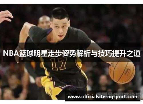 NBA篮球明星走步姿势解析与技巧提升之道