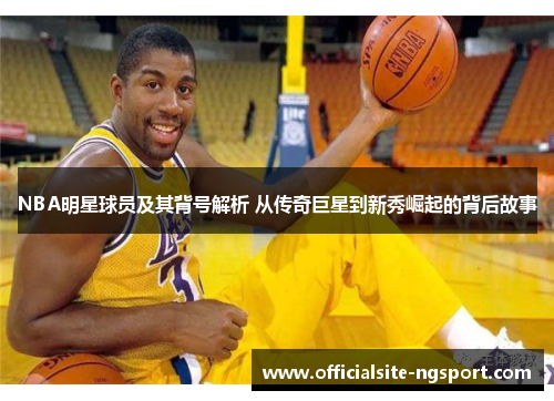 NBA明星球员及其背号解析 从传奇巨星到新秀崛起的背后故事