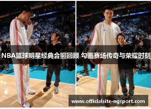 NBA篮球明星经典合照回顾 勾画赛场传奇与荣耀时刻