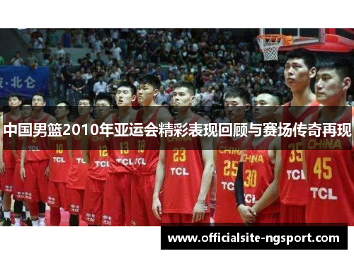 中国男篮2010年亚运会精彩表现回顾与赛场传奇再现